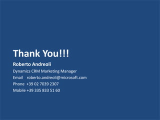 Thank You!!!                          Dynamics CRM
Roberto Andreoli
Dynamics CRM Marketing Manager
                                          Overview
Email roberto.andreoli@microsoft.com Andreoli
                            Roberto
Phone +39 02 7039 2307      Dynamics CRM Marketing
Mobile +39 335 833 51 60    Manager
                           May 21, 2010
 
