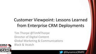 Customer Viewpoint: Lessons Learned
from Enterprise CRM Deployments
Tim Thorpe @TimNThorpe
Director of Digital Content
Global Marketing & Communications
Black & Veatch
@DynamicsCRMPC

 