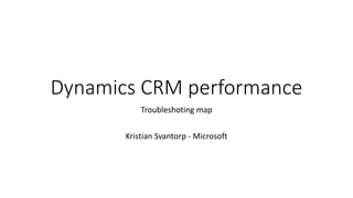 Dynamics CRM
performance
Troubleshooting map
Kristian Svantorp - Microsoft
 