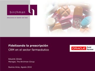 Fidelizando la prescripción CRM en el sector farmacéutico Eduardo Zárate Manager, The Birchman Group Buenos Aires, Agosto 2010 