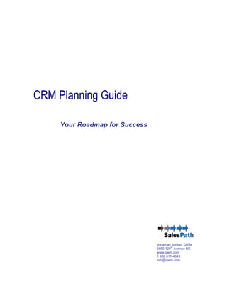 CRM Planning Guide

     Your Roadmap for Success




                                Jonathan Schloo, QIEM
                                6855 126th Avenue NE
                                www.qiem.com
                                1 800 611-4343
                                info@qiem.com
 