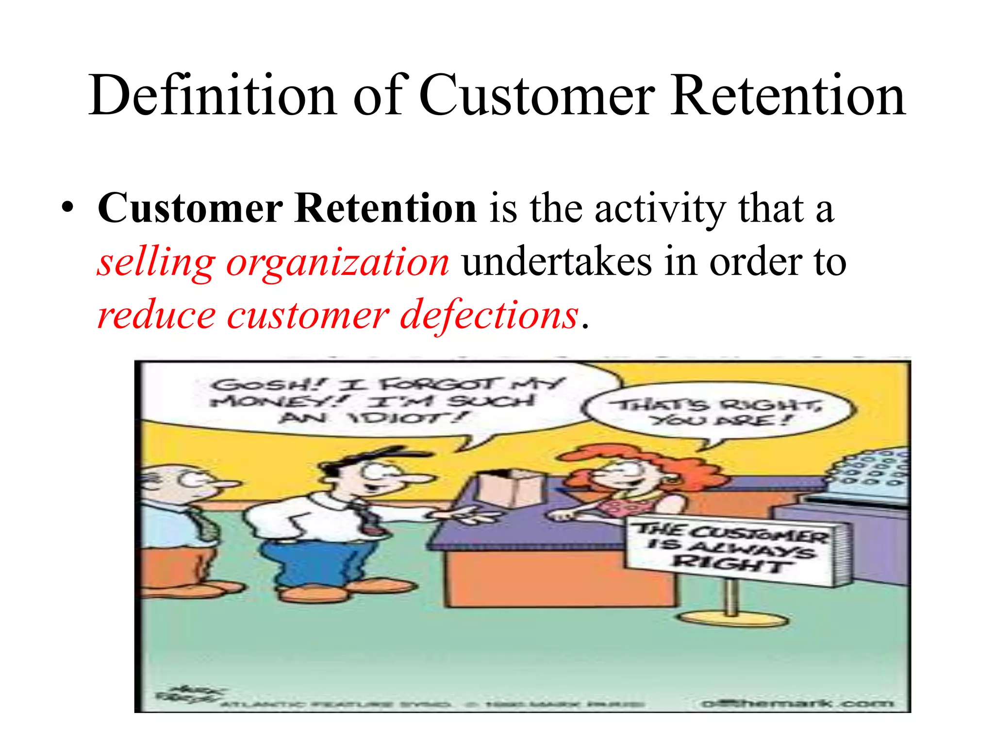 Definition of Customer Retention
• Customer Retention is the activity that a
selling organization undertakes in order to
reduce customer defections.
 