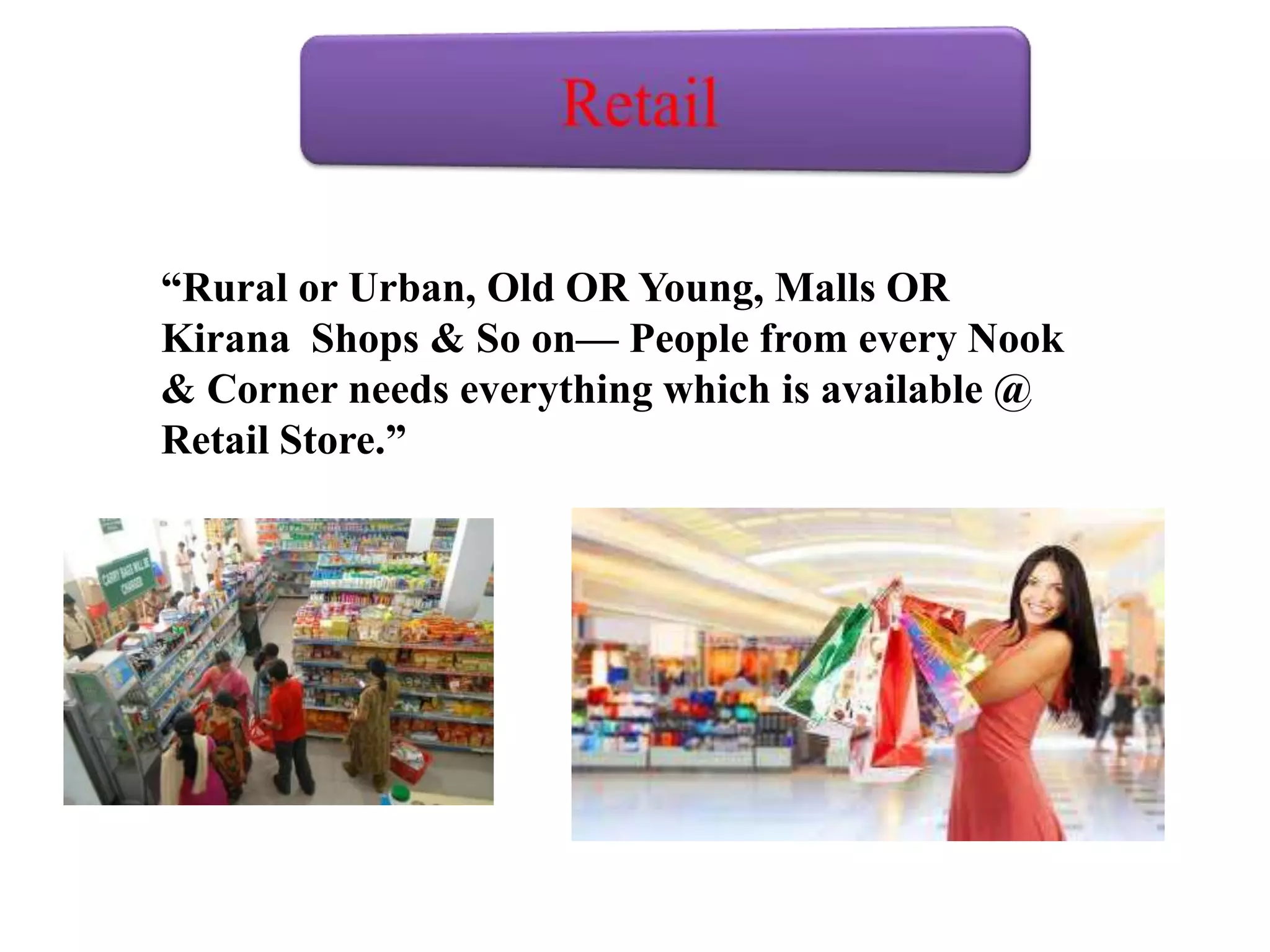 “Rural or Urban, Old OR Young, Malls OR
Kirana Shops & So on— People from every Nook
& Corner needs everything which is available @
Retail Store.”
 