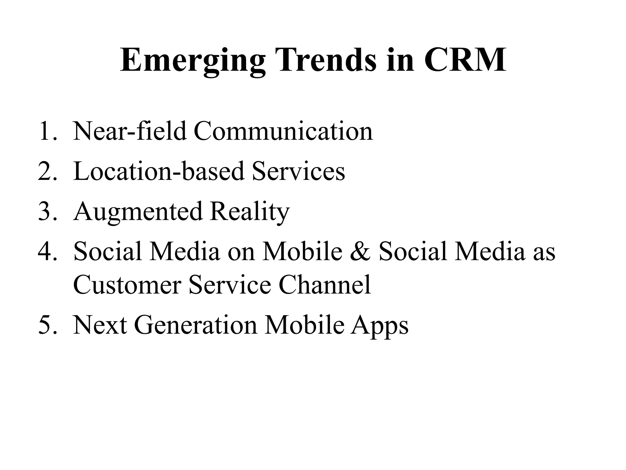 Emerging Trends in CRM
1. Near-field Communication
2. Location-based Services
3. Augmented Reality
4. Social Media on Mobile & Social Media as
Customer Service Channel
5. Next Generation Mobile Apps
 