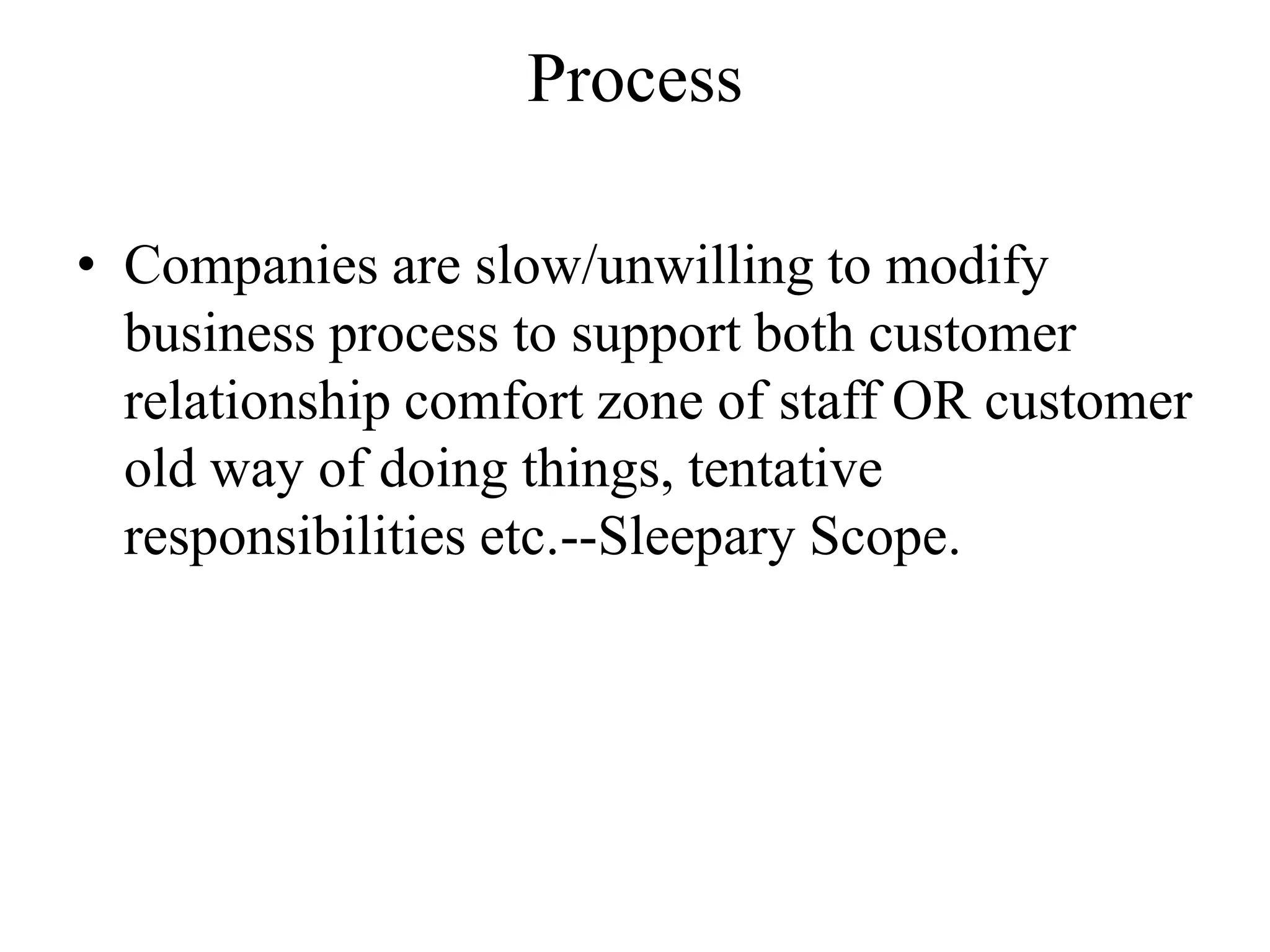 Process
• Companies are slow/unwilling to modify
business process to support both customer
relationship comfort zone of staff OR customer
old way of doing things, tentative
responsibilities etc.--Sleepary Scope.
 