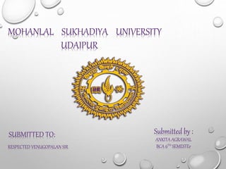 MOHANLAL SUKHADIYA UNIVERSITY
UDAIPUR
Submitted by :
ANKITA AGRAWAL
BCA 6TH SEMESTEr
SUBMITTED TO:
RESPECTED VENUGOPALAN SIR
 