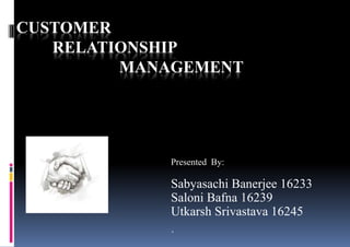 CUSTOMER
RELATIONSHIP
MANAGEMENT
Presented By:
Sabyasachi Banerjee 16233
Saloni Bafna 16239
Utkarsh Srivastava 16245
`
 