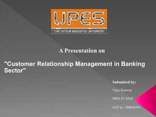 A Presentation on
"Customer Relationship Management in Banking
Sector"
Submitted by:
Vijay Kunwar
MBA IV SAM
SAP id - 500048591
 
