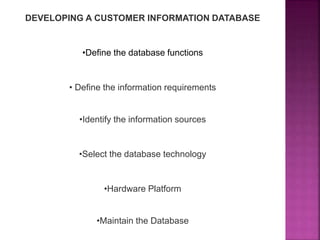 •Define the database functions
• Define the information requirements
•Identify the information sources
•Select the database technology
•Hardware Platform
•Maintain the Database
DEVELOPING A CUSTOMER INFORMATION DATABASE
 