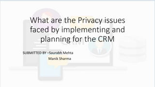 What are the Privacy issues
faced by implementing and
planning for the CRM
SUBMITTED BY –Saurabh Mehta
Manik Sharma
 