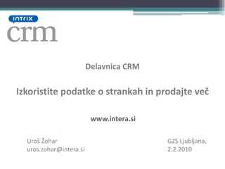 Delavnica CRM Izkoristite podatke o strankah in prodajte več www.intera.si Uroš Žohar uros.zohar@intera.si GZS Ljubljana, 2.2.2010 