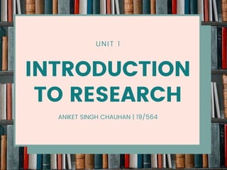 UNIT 1
INTRODUCTION
TO RESEARCH
ANIKET SINGH CHAUHAN | 19/564
 