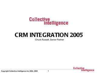 CRM INTEGRATION 2005
                                            Chuck Russell, Senior Partner




Copyright Collective Intelligence Inc 2004, 2005        1
 