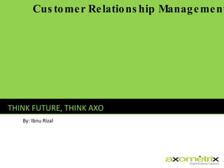 THINK FUTURE, THINK AXO By: Ibnu Rizal Customer Relationship Management 