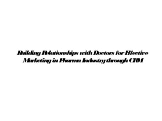 BuildingRelationships withDoctors forEffective
MarketinginPharmaIndustrythroughCRM
 