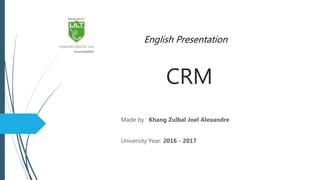 CRM
Made by : Khang Zulbal Joel Alexandre
University Year: 2016 - 2017
English Presentation
 