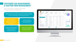 CUSTOMER 360 MANAGEMENT
& CUSTOM VIEW MANAGEMENT
Unified customer profile for managing customer related
information generated from different sources.
CRM presentation
Managing a single customer database with a unique ID, reflecting consolidated
information about each customer; including personal and financial information,
contacts, as well as details on current and future promotions.
Easy and fast search and
filtration of information
regarding a specific customer
or a group of customers in the
main navigation area.
Viewing and managing
customer related specific data
from Customer profile.
Creating and saving frequently
used views with your desired
information and filtration.
Viewing and managing the player's
unique games recommendations
thanks to the AI-based
recommendation algorithm.
 