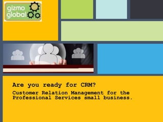 Are you ready for CRM?
Customer Relation Management for the
Professional Services small business.
 