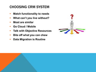 CHOOSING CRM SYSTEM
 Match functionality to needs
 What can’t you live without?
 Most are similar

 Go Cloud / Mobile
 Talk with Objective Resources
 Bite off what you can chew
 Data Migration is Routine

 