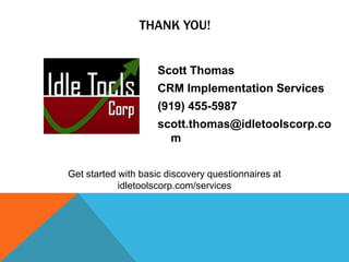 THANK YOU!
Scott Thomas

CRM Implementation Services
(919) 455-5987
scott.thomas@idletoolscorp.co
m
Get started with basic discovery questionnaires at
idletoolscorp.com/services

 
