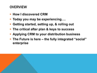 OVERVIEW
 How I discovered CRM
 Today you may be experiencing….
 Getting started, setting up, & rolling out
 The criti...
