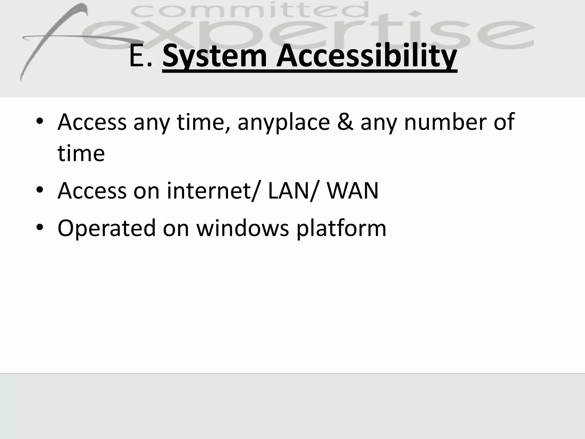 E. System Accessibility
• Access any time, anyplace & any number of
  time
• Access on internet/ LAN/ WAN
• Operated on windows platform
 