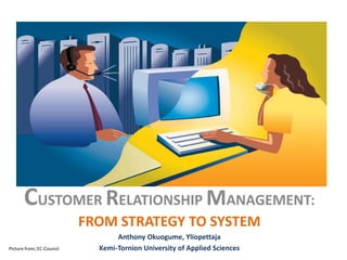 CUSTOMER RELATIONSHIP MANAGEMENT: FROM STRATEGY TO SYSTEM Anthony Okuogume, Yliopettaja Kemi-Tornion University of Applied Sciences Picture from; EC-Council 