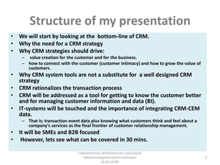 Structure of my presentation<br />We will start by looking at the  bottom-line of CRM. <br />Why the need for a CRM strate...