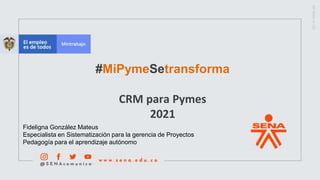 #MiPymeSetransforma
CRM para Pymes
2021
Fideligna González Mateus
Especialista en Sistematización para la gerencia de Proyectos
Pedagogía para el aprendizaje autónomo
 