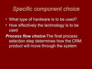 Specific component choice What type of hardware is to be used? How effectively the technology is to be used Process flow choice- The final process selection step determines how the CRM product will move through the system 