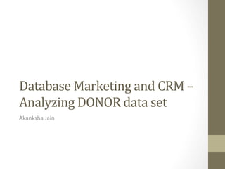 Database	
  Marketing	
  and	
  CRM	
  –	
  
Analyzing	
  DONOR	
  data	
  set	
  	
  
Akanksha	
  Jain	
  

 