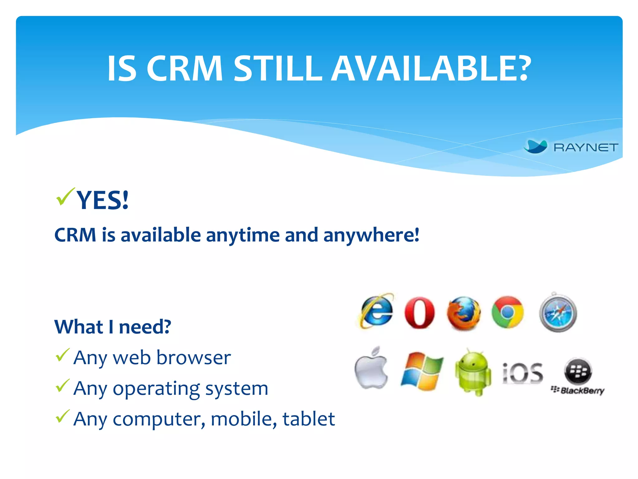 IS CRM STILL AVAILABLE?
YES!
CRM is available anytime and anywhere!
What I need?
Any web browser
Any operating system
Any computer, mobile, tablet
 