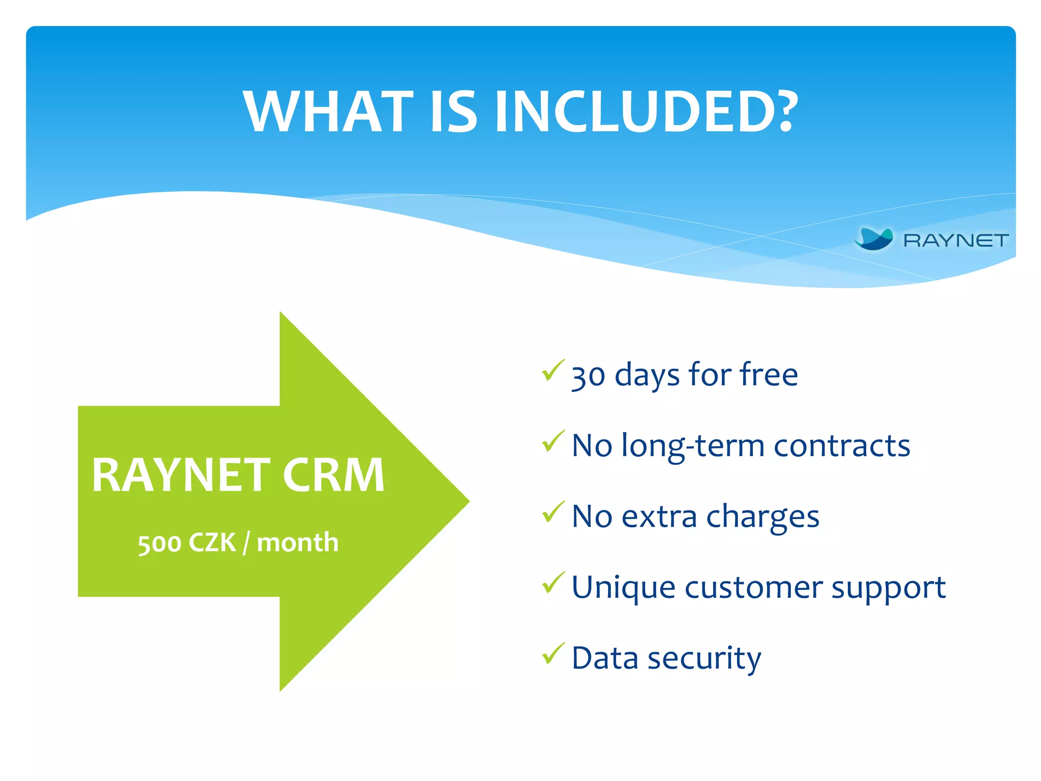 WHAT IS INCLUDED?
RAYNET CRM
500 CZK / month
30 days for free
No long-term contracts
No extra charges
Unique customer support
Data security
 