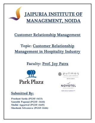 JAIPURIA INSTITUTE OF
MANAGEMENT, NOIDA
Customer Relationship Management
Topic: Customer Relationship
Management in Hospitality Industry
Faculty: Prof. Joy Patra
Submitted By:
Prashant Sarda (PGSF-1633)
Saurabh Papanai (PGSF- 1644)
Shalini Aggarwal (PGSF-1645)
Shashank Srivastava (PGSF-1646)
 