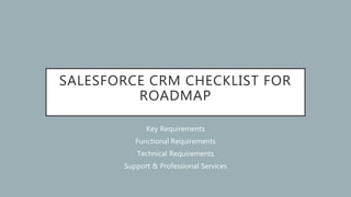 SALESFORCE CRM CHECKLIST FOR
ROADMAP
Key Requirements
Functional Requirements
Technical Requirements
Support & Professional Services
 