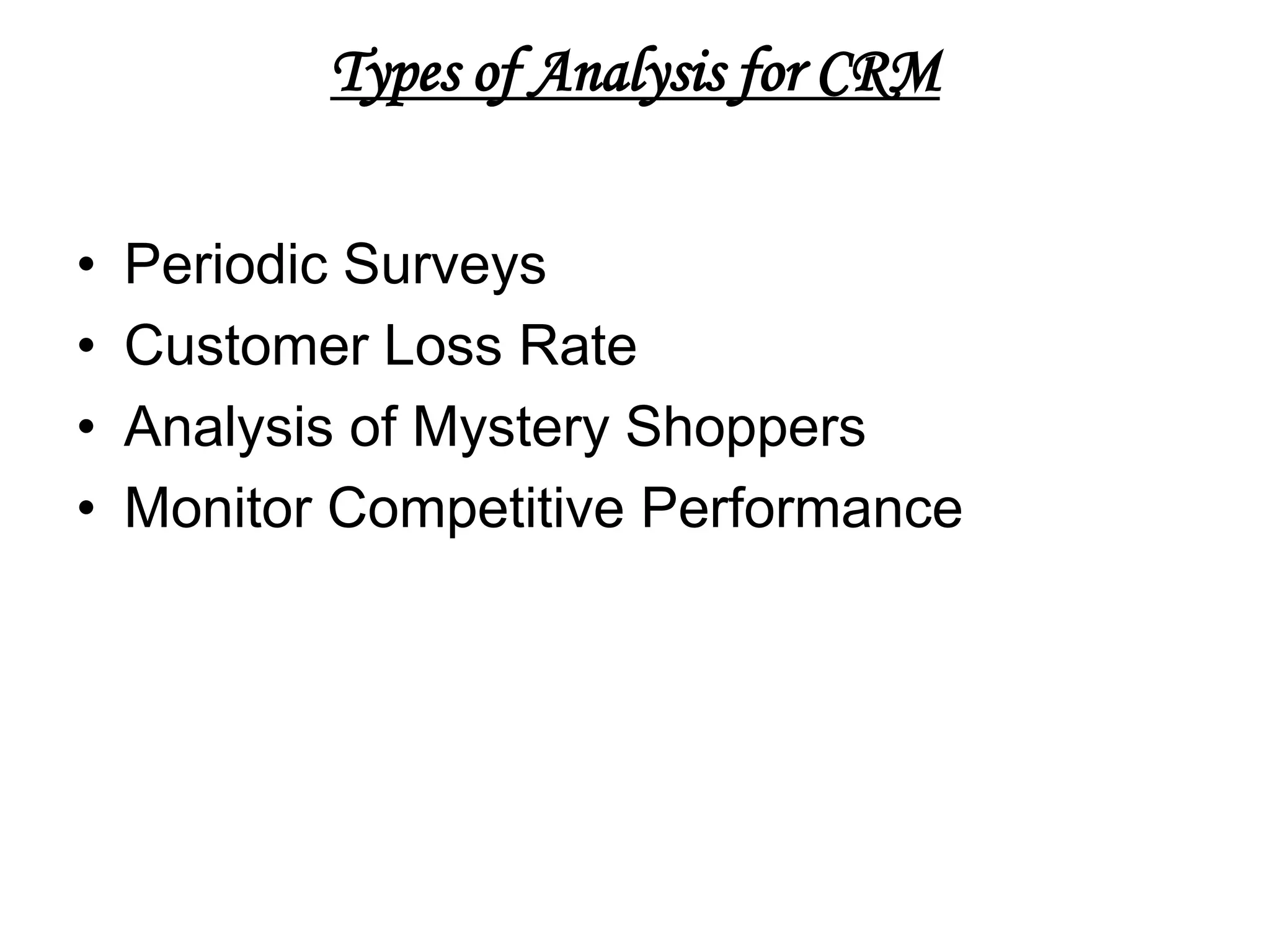 Types of Analysis for CRM


•   Periodic Surveys
•   Customer Loss Rate
•   Analysis of Mystery Shoppers
•   Monitor Competitive Performance
 