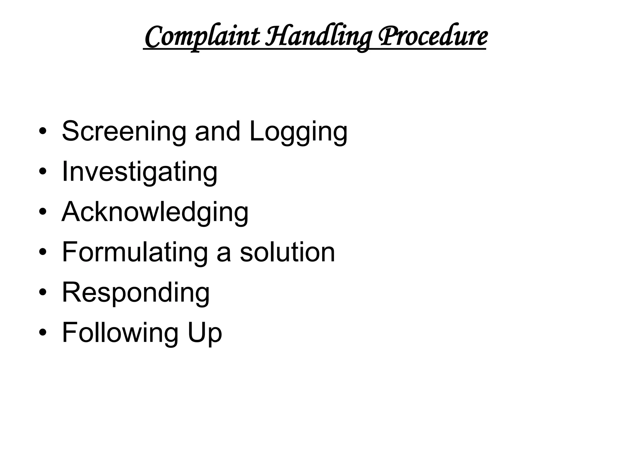 Complaint Handling Procedure


•   Screening and Logging
•   Investigating
•   Acknowledging
•   Formulating a solution
•   Responding
•   Following Up
 