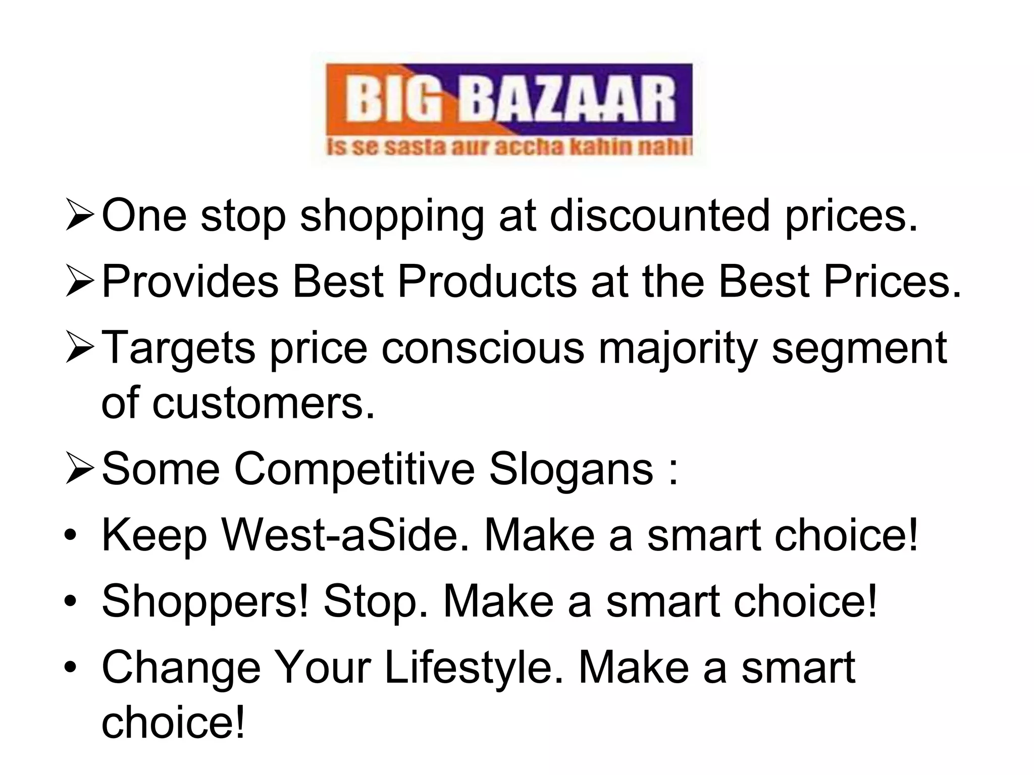 One stop shopping at discounted prices.
Provides Best Products at the Best Prices.
Targets price conscious majority segment
  of customers.
Some Competitive Slogans :
• Keep West-aSide. Make a smart choice!
• Shoppers! Stop. Make a smart choice!
• Change Your Lifestyle. Make a smart
  choice!
 