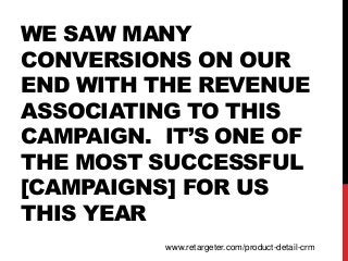 WE SAW MANY
CONVERSIONS ON OUR
END WITH THE REVENUE
ASSOCIATING TO THIS
CAMPAIGN. IT’S ONE OF
THE MOST SUCCESSFUL
[CAMPAIGNS] FOR US
THIS YEAR
www.retargeter.com/product-detail-crm
 