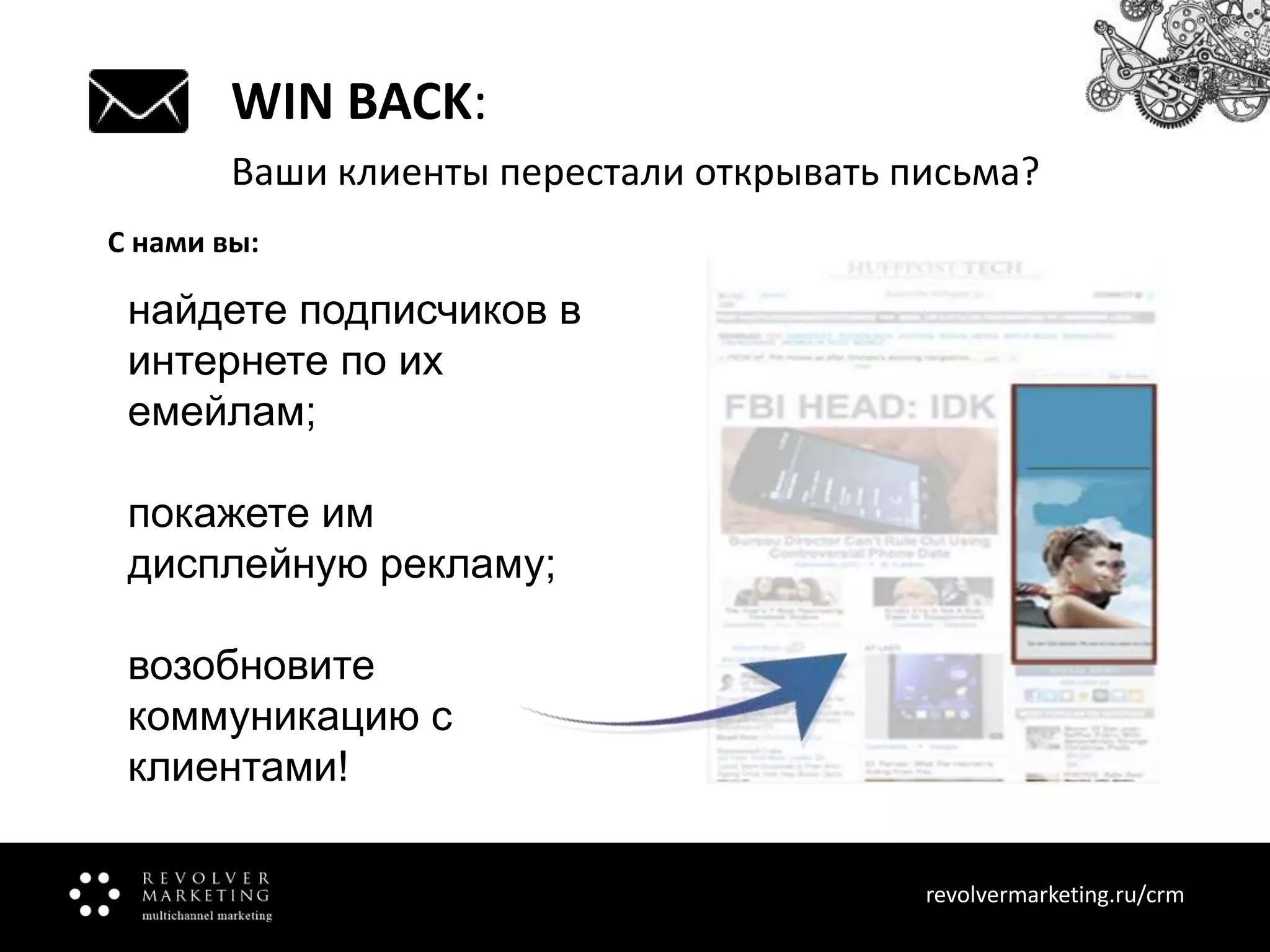 WIN BACK:
Ваши клиенты перестали открывать письма?
С нами вы:

найдете подписчиков в
интернете по их
емейлам;
покажете им
дисплейную рекламу;
возобновите
коммуникацию с
клиентами!
revolvermarketing.ru/crm
www.revolvermarketing.ru/crm

 