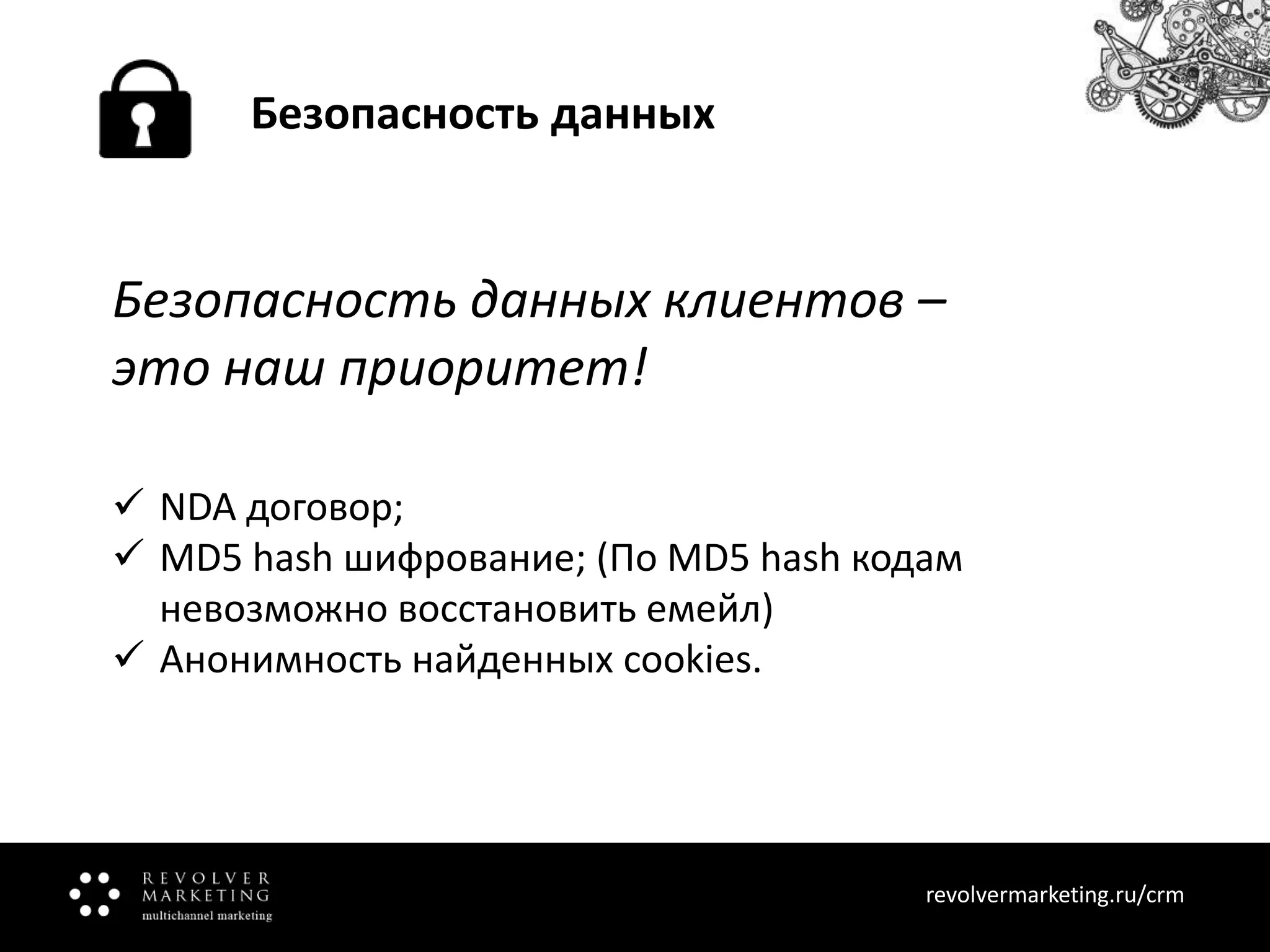 Безопасность данных

Безопасность данных клиентов –
это наш приоритет!
 NDA договор;
 MD5 hash шифрование; (По MD5 hash кодам
невозможно восстановить емейл)
 Анонимность найденных cookies.

revolvermarketing.ru/crm
www.revolvermarketing.ru/crm

 