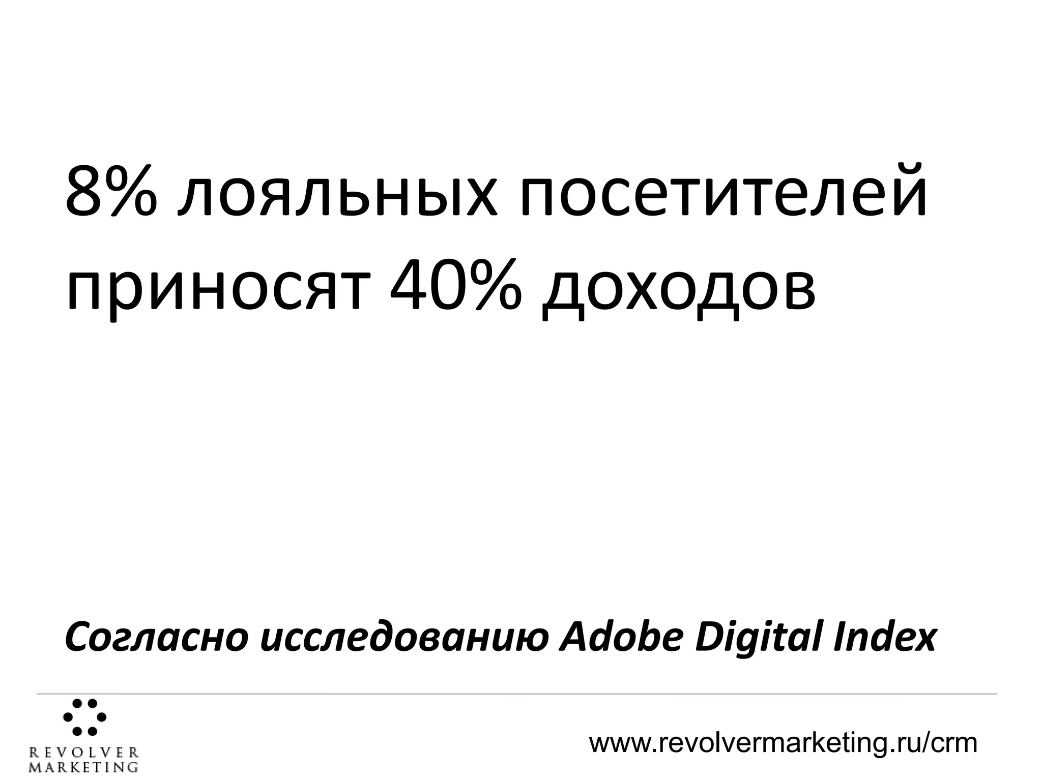 8% лояльных посетителей
приносят 40% доходов

Согласно исследованию Adobe Digital Index
www.revolvermarketing.ru/crm

 