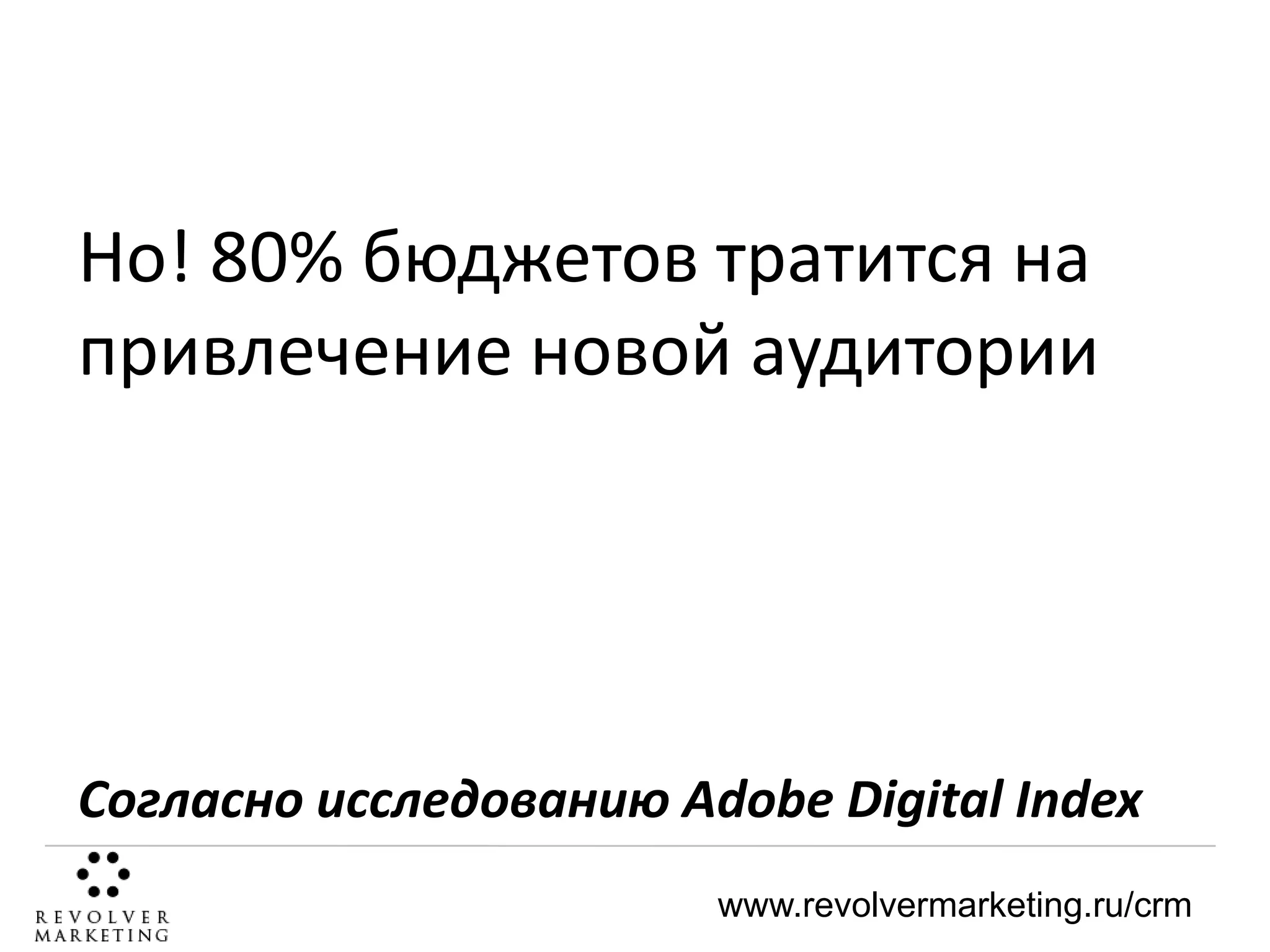 Но! 80% бюджетов тратится на
привлечение новой аудитории

Согласно исследованию Adobe Digital Index
www.revolvermarketing.ru/crm

 