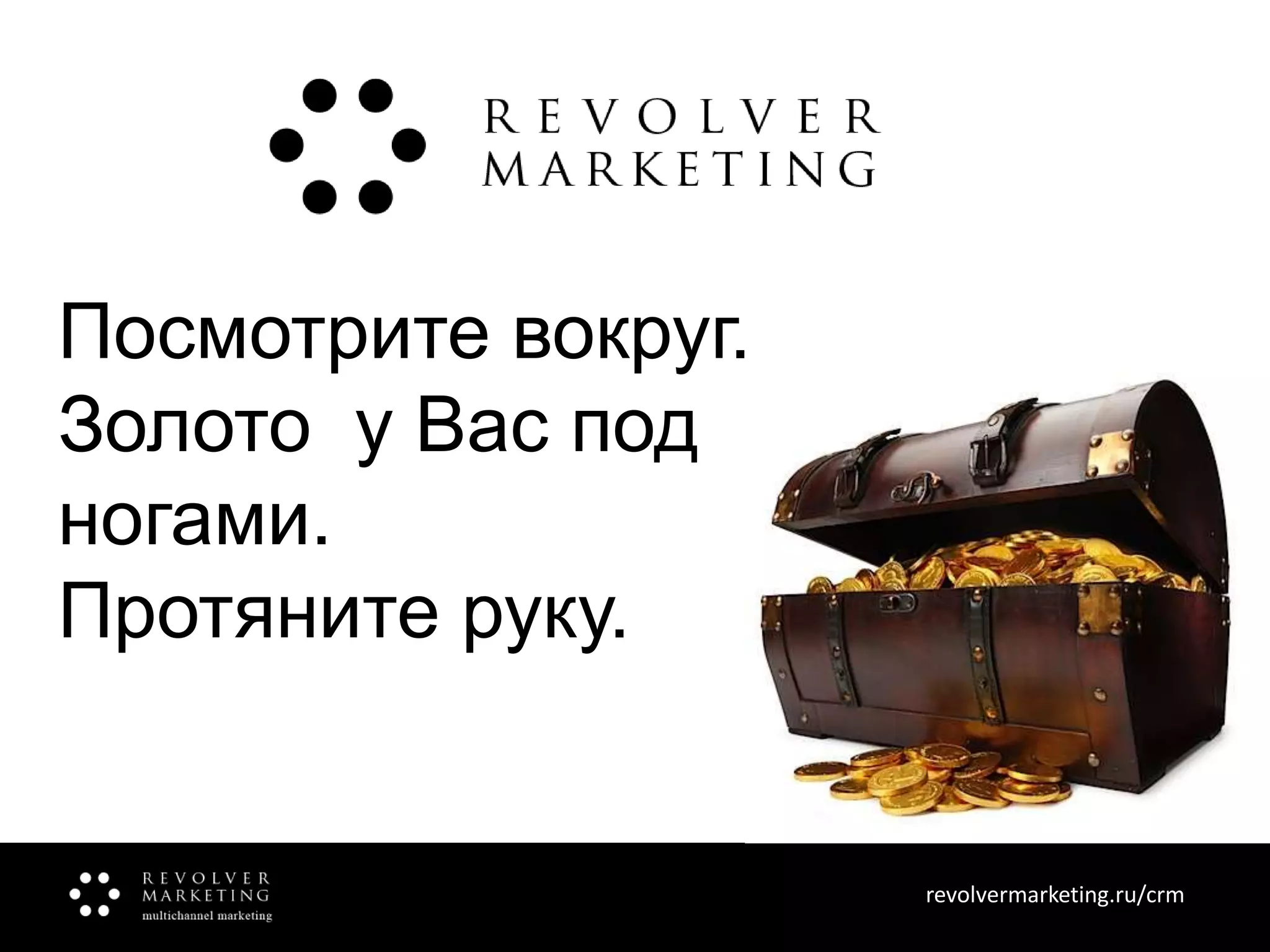 Посмотрите вокруг.
Золото у Вас под
ногами.
Протяните руку.

revolvermarketing.ru/crm
www.revolvermarketing.ru/crm

 