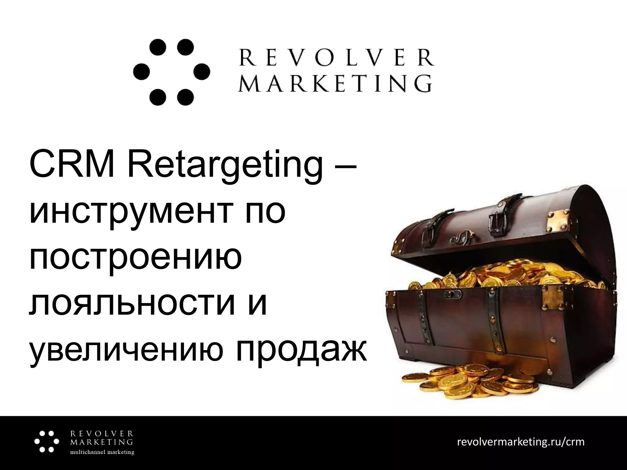 CRM Retargeting –
инструмент по
построению
лояльности и
увеличению продаж
revolvermarketing.ru/crm
www.revolvermarketing.ru/crm

 