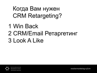 Когда Вам нужен
CRM Retargeting?
1 Win Back
2 CRM/Email Ретаргетинг
3 Look A Like

revolvermarketing.ru/crm
www.revolvermarketing.ru/crm

 