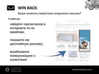 WIN BACK:
Ваши клиенты перестали открывать письма?
С нами вы:

найдете подписчиков в
интернете по их
емейлам;
покажете им
дисплейную рекламу;
возобновите
коммуникацию с
клиентами!
revolvermarketing.ru/crm
www.revolvermarketing.ru/crm

 