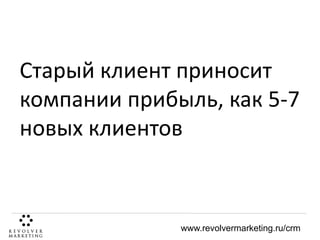 Старый клиент приносит
компании прибыль, как 5-7
новых клиентов

www.revolvermarketing.ru/crm

 