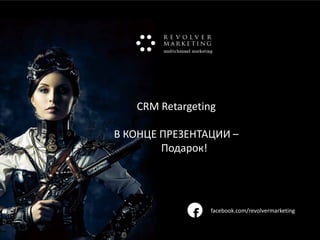 CRM Retargeting
В КОНЦЕ ПРЕЗЕНТАЦИИ –
Подарок!

f

facebook.com/revolvermarketing

www.revolvermarketing.ru/crm

 