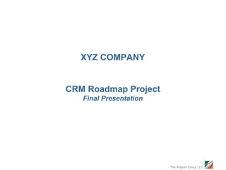 XYZ COMPANY


CRM Roadmap Project
   Final Presentation




                        The Anglum Group LLC
 